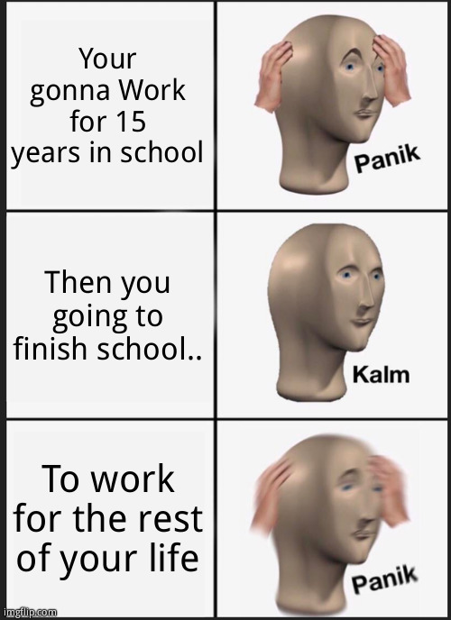 Panik Kalm Panik | Your gonna Work for 15 years in school; Then you going to finish school.. To work for the rest of your life | image tagged in memes,panik kalm panik,school,life,funny | made w/ Imgflip meme maker