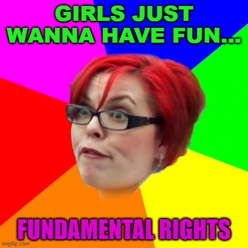 Girls Just Wanna Have Fun... Fundamental Rights | GIRLS JUST WANNA HAVE FUN... FUNDAMENTAL RIGHTS | image tagged in angry feminist | made w/ Imgflip meme maker