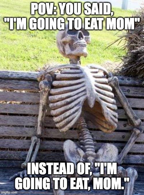 Waiting Skeleton | POV: YOU SAID, "I'M GOING TO EAT MOM"; INSTEAD OF, "I'M GOING TO EAT, MOM." | image tagged in memes,waiting skeleton | made w/ Imgflip meme maker