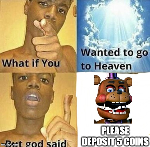 pLeAse DepOsiT 5 COinS | PLEASE DEPOSIT 5 COINS | image tagged in what if you wanted to go to heaven | made w/ Imgflip meme maker