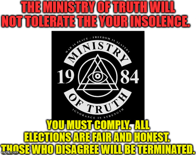 THE MINISTRY OF TRUTH WILL NOT TOLERATE THE YOUR INSOLENCE. YOU MUST COMPLY.  ALL ELECTIONS ARE FAIR AND HONEST.  THOSE WHO DISAGREE WILL BE | made w/ Imgflip meme maker