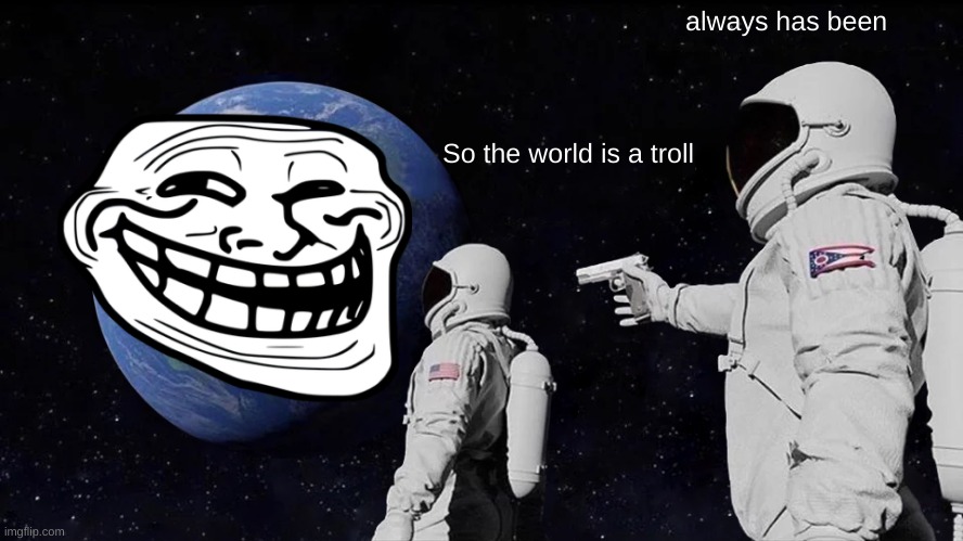 Life is a Troll | always has been; So the world is a troll | image tagged in memes,always has been | made w/ Imgflip meme maker