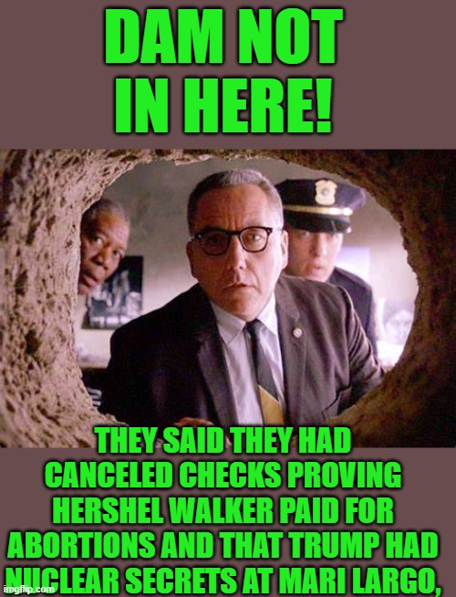 Yep | DAM NOT IN HERE! THEY SAID THEY HAD CANCELED CHECKS PROVING HERSHEL WALKER PAID FOR ABORTIONS AND THAT TRUMP HAD NUCLEAR SECRETS AT MARI LARGO, | made w/ Imgflip meme maker