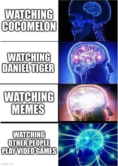 Expanding Brain | WATCHING COCOMELON; WATCHING DANIEL TIGER; WATCHING MEMES; WATCHING OTHER PEOPLE PLAY VIDEO GAMES | image tagged in memes,expanding brain | made w/ Imgflip meme maker