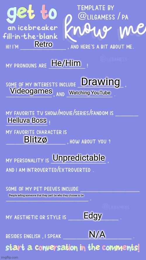 Get to know fill in the blank | Retro; He/Him; Drawing; Videogames; Watching YouTube; Helluva Boss; Blitzø; Unpredictable; People telling someone that they can't be who they choose to be; Edgy; N/A | image tagged in get to know fill in the blank | made w/ Imgflip meme maker