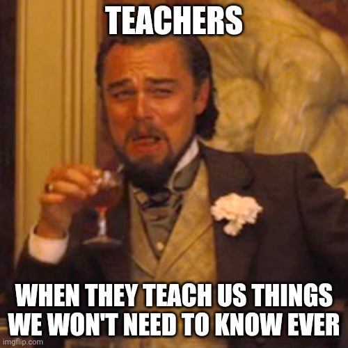 Laughing Leo | TEACHERS; WHEN THEY TEACH US THINGS WE WON'T NEED TO KNOW EVER | image tagged in memes,laughing leo | made w/ Imgflip meme maker