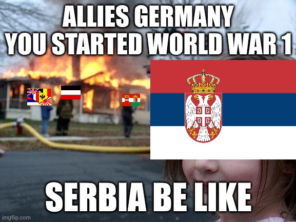 Serbia Be Like | ALLIES GERMANY YOU STARTED WORLD WAR 1; SERBIA BE LIKE | image tagged in memes,disaster girl | made w/ Imgflip meme maker