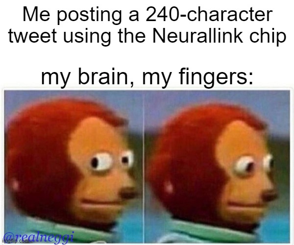 Neuralink | Me posting a 240-character tweet using the Neurallink chip; my brain, my fingers:; @realneggi | image tagged in memes,monkey puppet,elon musk | made w/ Imgflip meme maker