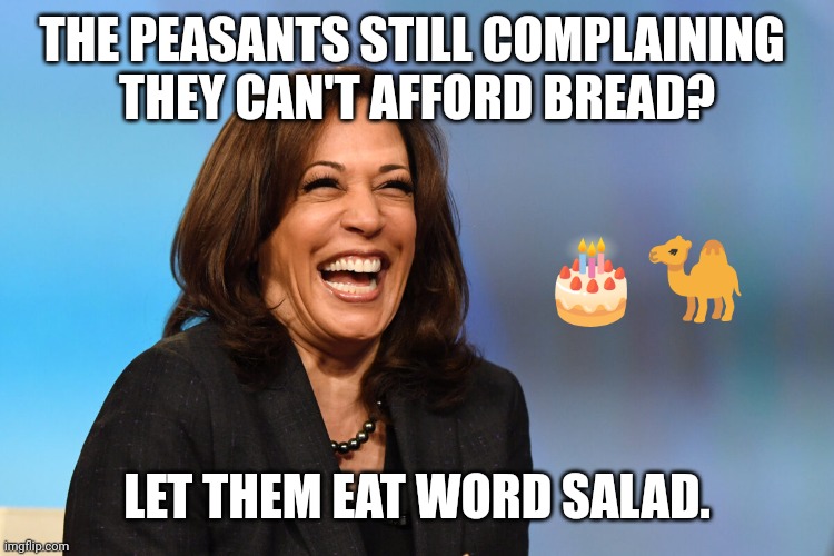 At least it's not cake. | THE PEASANTS STILL COMPLAINING 
THEY CAN'T AFFORD BREAD? 🎂🐪; LET THEM EAT WORD SALAD. | image tagged in kamala harris laughing,marie antoinette,america,first world problems,peasant joke,the great awakening | made w/ Imgflip meme maker