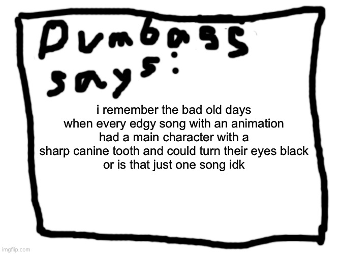 idk | i remember the bad old days when every edgy song with an animation had a main character with a sharp canine tooth and could turn their eyes black
or is that just one song idk | image tagged in idk | made w/ Imgflip meme maker