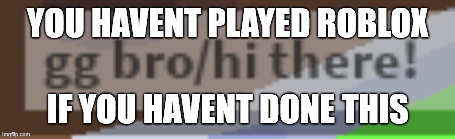 YOU HAVENT PLAYED ROBLOX; IF YOU HAVENT DONE THIS | image tagged in roblox | made w/ Imgflip meme maker