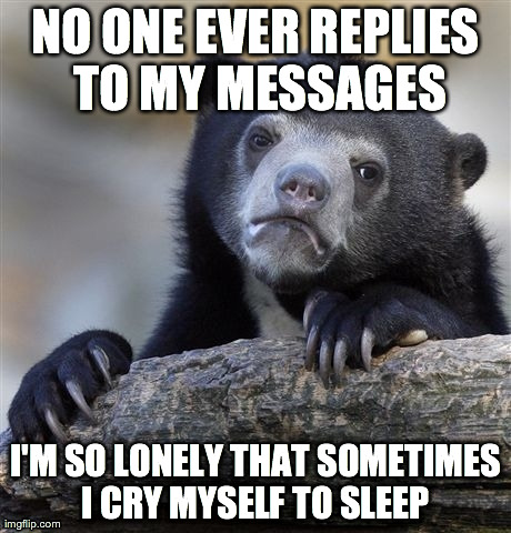 Confession Bear Meme | NO ONE EVER REPLIES TO MY MESSAGES I'M SO LONELY THAT SOMETIMES I CRY MYSELF TO SLEEP | image tagged in memes,confession bear,AdviceAnimals | made w/ Imgflip meme maker