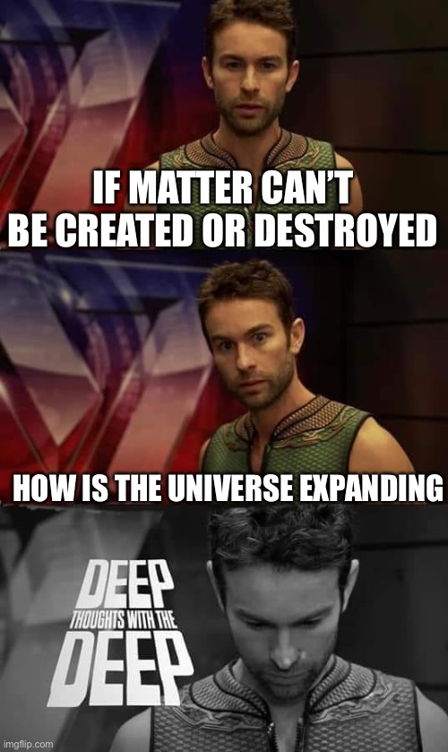 Deep Thoughts with the Deep | IF MATTER CAN’T BE CREATED OR DESTROYED; HOW IS THE UNIVERSE EXPANDING | image tagged in deep thoughts with the deep | made w/ Imgflip meme maker
