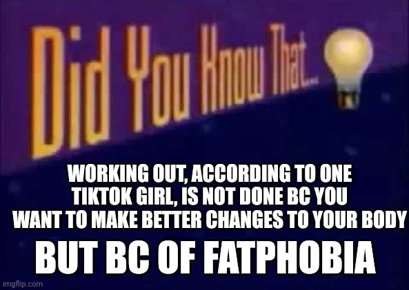 stupidity is quite prevalent | WORKING OUT, ACCORDING TO ONE TIKTOK GIRL, IS NOT DONE BC YOU WANT TO MAKE BETTER CHANGES TO YOUR BODY; BUT BC OF FATPHOBIA | image tagged in did you know that | made w/ Imgflip meme maker