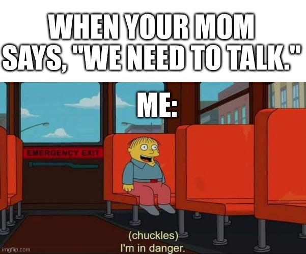 *Breathing Increases* | WHEN YOUR MOM SAYS, "WE NEED TO TALK."; ME: | image tagged in memes,im in danger,funny,oh wow are you actually reading these tags,barney will eat all of your delectable biscuits | made w/ Imgflip meme maker