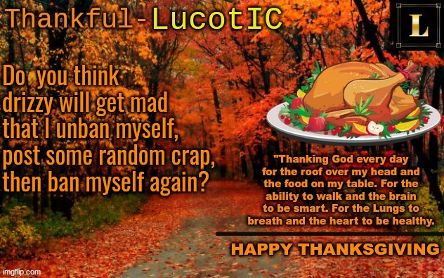 LucotIC THANKSGIVING announcement temp (11#) | Do  you think drizzy will get mad that I unban myself, post some random crap, then ban myself again? | image tagged in lucotic thanksgiving announcement temp 11 | made w/ Imgflip meme maker