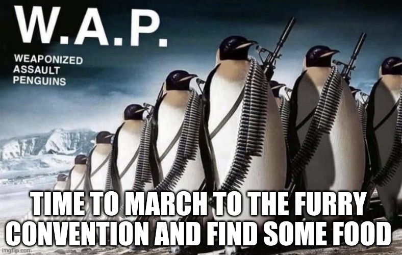 Lol | TIME TO MARCH TO THE FURRY CONVENTION AND FIND SOME FOOD | image tagged in wap | made w/ Imgflip meme maker