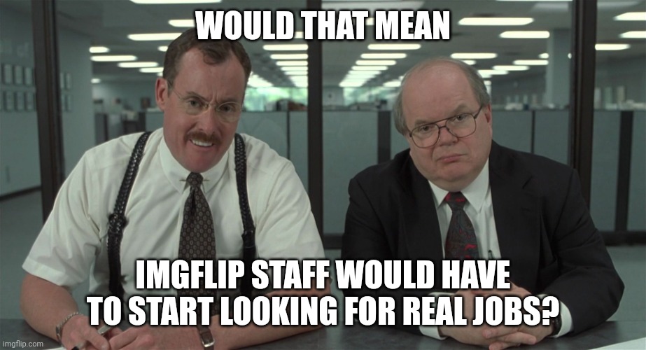 What Would You Say | WOULD THAT MEAN IMGFLIP STAFF WOULD HAVE TO START LOOKING FOR REAL JOBS? | image tagged in what would you say | made w/ Imgflip meme maker