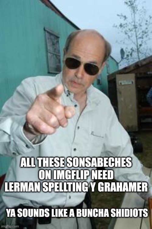Shidiots | ALL THESE SONSABECHES ON IMGFLIP NEED LERMAN SPELLTING Y GRAHAMER; YA SOUNDS LIKE A BUNCHA SHIDIOTS | image tagged in mr lahey | made w/ Imgflip meme maker