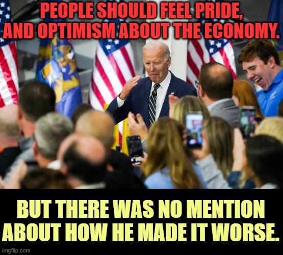 Doesn't The Look On His Face Say It All? | PEOPLE SHOULD FEEL PRIDE, AND OPTIMISM ABOUT THE ECONOMY. BUT THERE WAS NO MENTION ABOUT HOW HE MADE IT WORSE. | image tagged in memes,politics,joe biden,economy,it is what it is,but that's not my fault | made w/ Imgflip meme maker