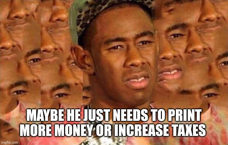 Trying to figure out | MAYBE HE JUST NEEDS TO PRINT MORE MONEY OR INCREASE TAXES | image tagged in trying to figure out | made w/ Imgflip meme maker