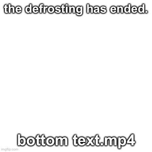 Blank Transparent Square | the defrosting has ended. bottom text.mp4 | image tagged in memes,blank transparent square | made w/ Imgflip meme maker