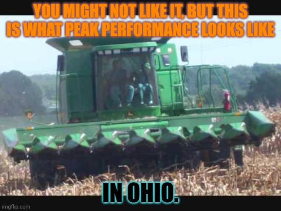 Look at that fine vehicle... | YOU MIGHT NOT LIKE IT, BUT THIS IS WHAT PEAK PERFORMANCE LOOKS LIKE IN OHIO. | image tagged in big,green,tractor,stop it get some help,ohio,problems | made w/ Imgflip meme maker
