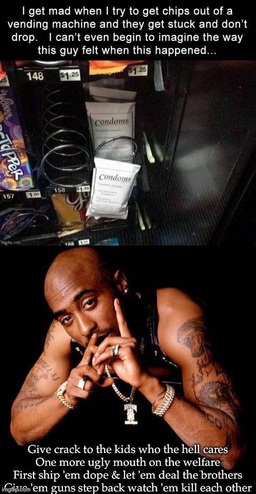 Give crack to the kids who the hell cares
One more ugly mouth on the welfare
First ship 'em dope & let 'em deal the brothers
Give 'em guns step back watch 'em kill each other | image tagged in tupac | made w/ Imgflip meme maker