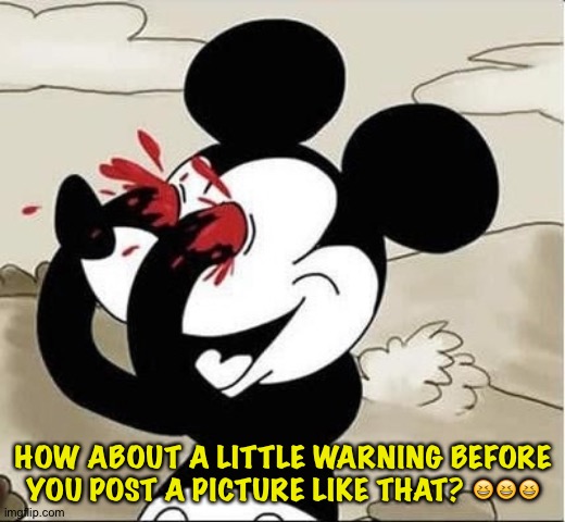 mickey mouse eyes | HOW ABOUT A LITTLE WARNING BEFORE YOU POST A PICTURE LIKE THAT? ??? | image tagged in mickey mouse eyes | made w/ Imgflip meme maker