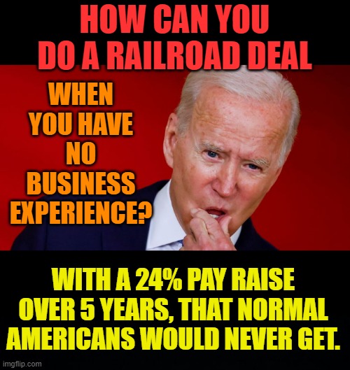 The Real Question | HOW CAN YOU DO A RAILROAD DEAL; WHEN YOU HAVE NO BUSINESS EXPERIENCE? WITH A 24% PAY RAISE OVER 5 YEARS, THAT NORMAL AMERICANS WOULD NEVER GET. | image tagged in memes,politics,joe biden,no,business,railroad | made w/ Imgflip meme maker