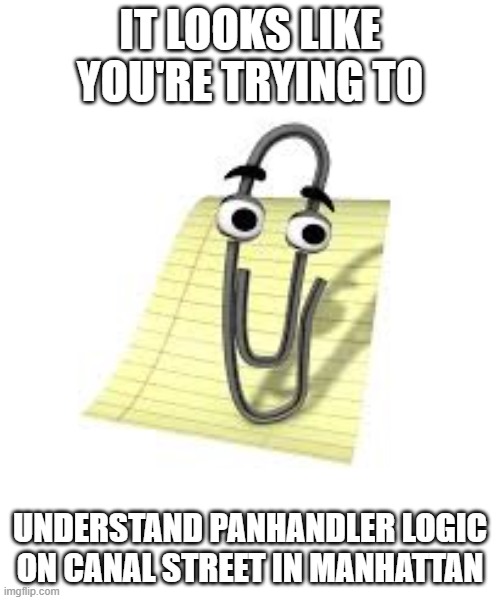 Clippy | IT LOOKS LIKE YOU'RE TRYING TO; UNDERSTAND PANHANDLER LOGIC ON CANAL STREET IN MANHATTAN | image tagged in clippy | made w/ Imgflip meme maker