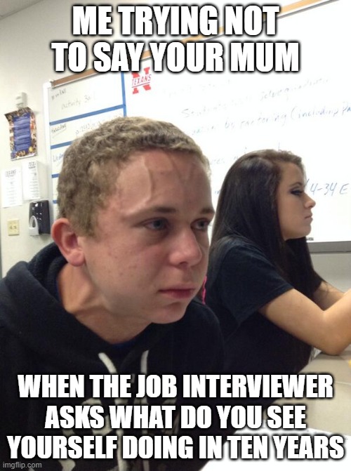 ............................................................UR MUM!!!! | ME TRYING NOT TO SAY YOUR MUM; WHEN THE JOB INTERVIEWER ASKS WHAT DO YOU SEE YOURSELF DOING IN TEN YEARS | image tagged in hold fart | made w/ Imgflip meme maker