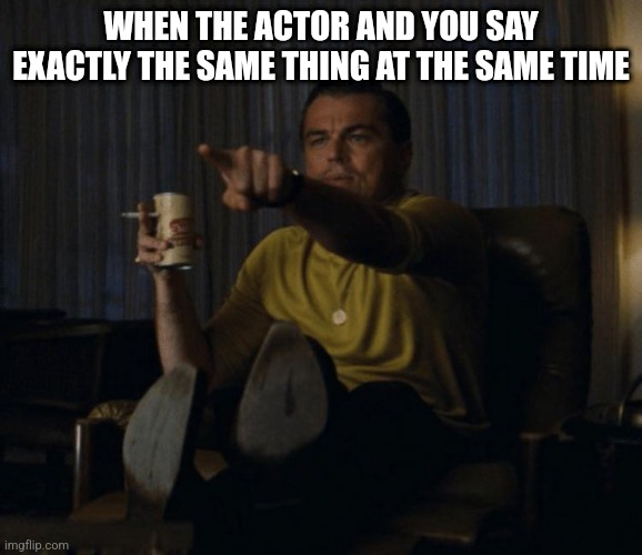Di Caprio pointing | WHEN THE ACTOR AND YOU SAY EXACTLY THE SAME THING AT THE SAME TIME | image tagged in di caprio pointing | made w/ Imgflip meme maker