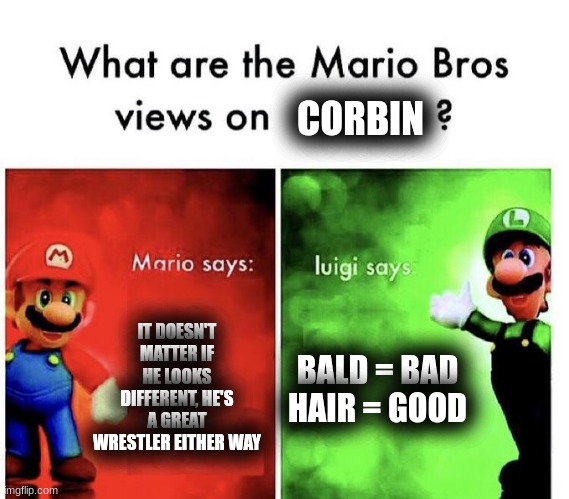 IT DOESN'T MATTER IF HE LOOKS DIFFERENT, HE'S A GREAT WRESTLER EITHER WAY BALD = BAD
HAIR = GOOD CORBIN | image tagged in mario bros views | made w/ Imgflip meme maker