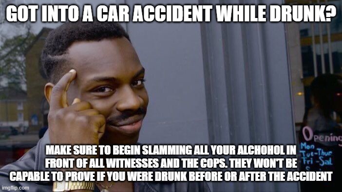 Roll Safe Think About It | GOT INTO A CAR ACCIDENT WHILE DRUNK? MAKE SURE TO BEGIN SLAMMING ALL YOUR ALCHOHOL IN FRONT OF ALL WITNESSES AND THE COPS. THEY WON'T BE CAPABLE TO PROVE IF YOU WERE DRUNK BEFORE OR AFTER THE ACCIDENT | image tagged in memes,roll safe think about it | made w/ Imgflip meme maker