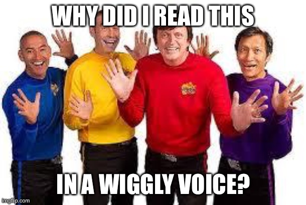 Wiggles voice | WHY DID I READ THIS IN A WIGGLY VOICE? | image tagged in the wiggles | made w/ Imgflip meme maker