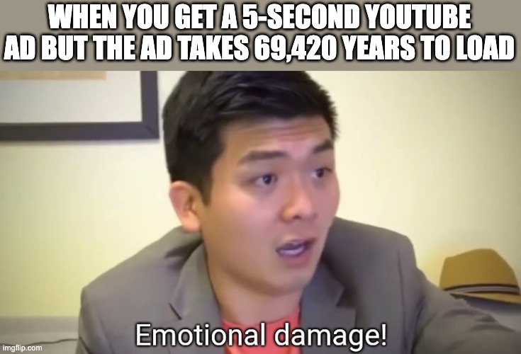 just happened to me today | WHEN YOU GET A 5-SECOND YOUTUBE AD BUT THE AD TAKES 69,420 YEARS TO LOAD | image tagged in emotional damage,youtube,ads,youtubeads,memes,meme | made w/ Imgflip meme maker