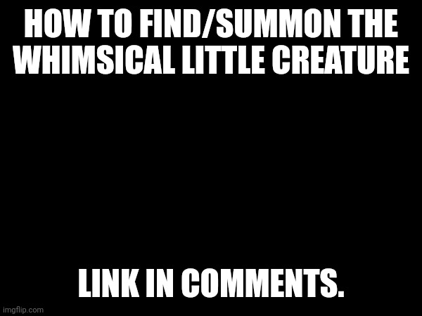 HOW TO FIND/SUMMON THE WHIMSICAL LITTLE CREATURE; LINK IN COMMENTS. | made w/ Imgflip meme maker