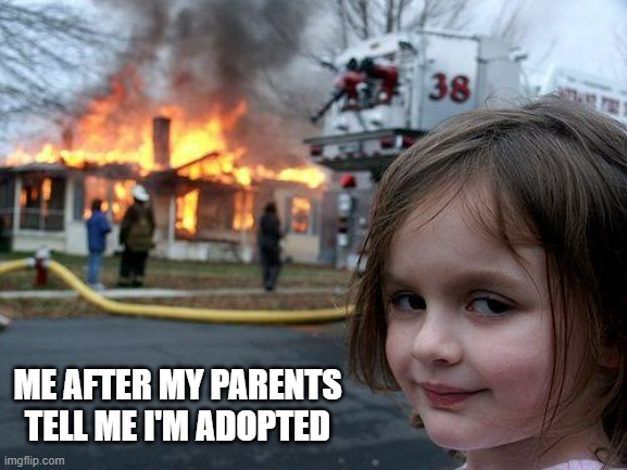 me after my parents tell me I was adopted | ME AFTER MY PARENTS TELL ME I'M ADOPTED | image tagged in memes,disaster girl | made w/ Imgflip meme maker