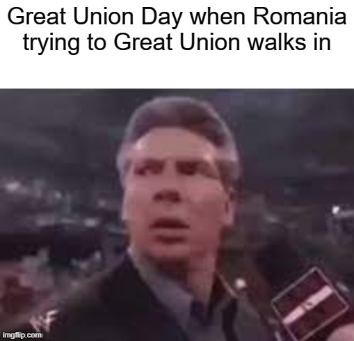 Why are we going to a Great Union in Romania? | Great Union Day when Romania trying to Great Union walks in | image tagged in x when x walks in,memes | made w/ Imgflip meme maker