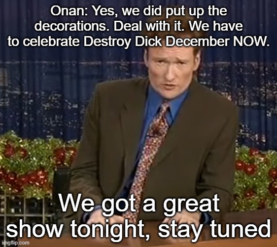 Onan: Yes, we did put up the decorations. Deal with it. We have to celebrate Destroy Dick December NOW. We got a great show tonight, stay tuned | made w/ Imgflip meme maker