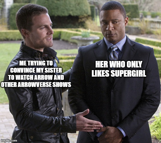 trying to convince my sister |  HER WHO ONLY LIKES SUPERGIRL; ME TRYING TO CONVINCE MY SISTER TO WATCH ARROW AND OTHER ARROWVERSE SHOWS | image tagged in arrow,arrowverse,the flash,cw,dc comics,dc | made w/ Imgflip meme maker