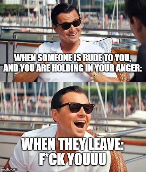 When someone is rude to you | WHEN SOMEONE IS RUDE TO YOU, AND YOU ARE HOLDING IN YOUR ANGER:; WHEN THEY LEAVE:
F*CK YOUUU | image tagged in memes,leonardo dicaprio wolf of wall street | made w/ Imgflip meme maker