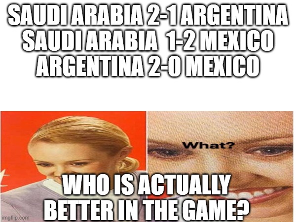 SAUDI ARABIA 2-1 ARGENTINA
SAUDI ARABIA  1-2 MEXICO
ARGENTINA 2-0 MEXICO; WHO IS ACTUALLY BETTER IN THE GAME? | image tagged in confused,sports | made w/ Imgflip meme maker