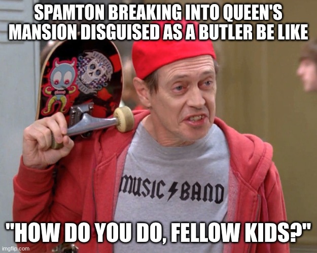 spamton meme | SPAMTON BREAKING INTO QUEEN'S MANSION DISGUISED AS A BUTLER BE LIKE; "HOW DO YOU DO, FELLOW KIDS?" | image tagged in steve buscemi fellow kids,spamton,deltarune | made w/ Imgflip meme maker