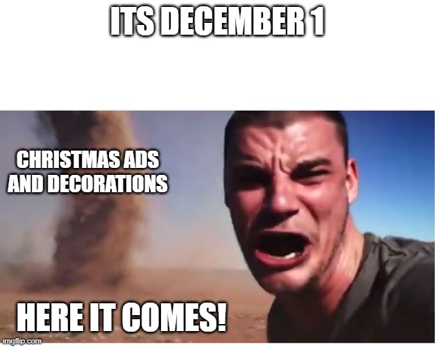 if it didnt already | ITS DECEMBER 1; CHRISTMAS ADS AND DECORATIONS; HERE IT COMES! | image tagged in here it come meme,christmas memes,funny,memes | made w/ Imgflip meme maker