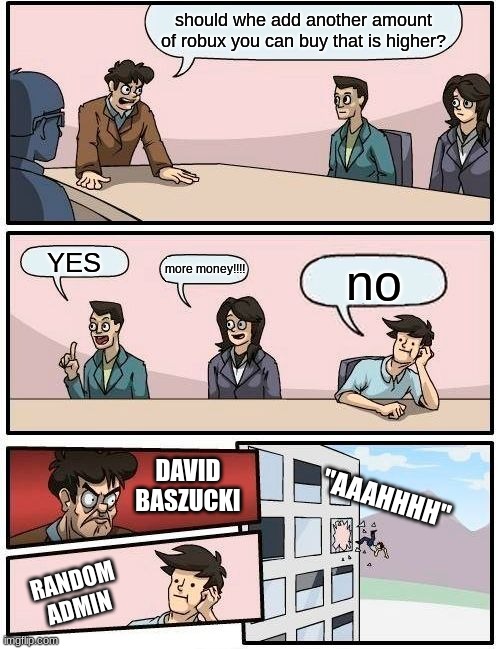 true | should whe add another amount of robux you can buy that is higher? YES; more money!!!! no; DAVID BASZUCKI; "AAAHHHH"; RANDOM ADMIN | image tagged in memes,boardroom meeting suggestion | made w/ Imgflip meme maker