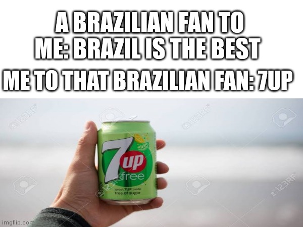 If you don't understand search the statistics for the world Cup of Brazil vs Germany in 2014 | A BRAZILIAN FAN TO ME: BRAZIL IS THE BEST; ME TO THAT BRAZILIAN FAN: 7UP | image tagged in football meme | made w/ Imgflip meme maker