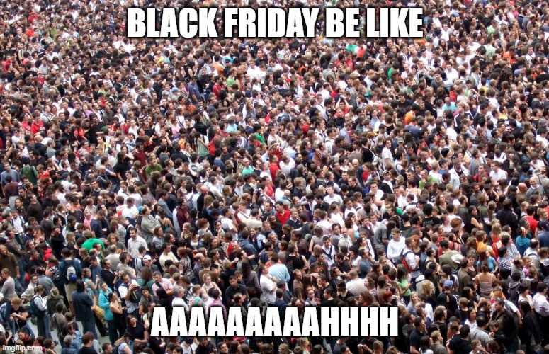 this is true | BLACK FRIDAY BE LIKE; AAAAAAAAAHHHH | image tagged in crowd of people | made w/ Imgflip meme maker