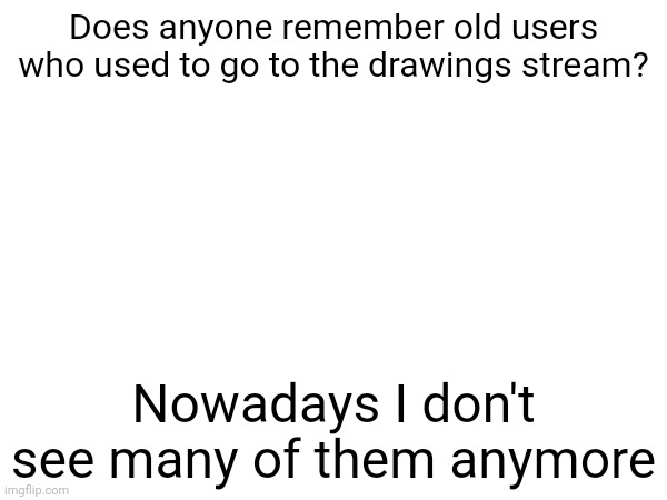 A question lol | Does anyone remember old users who used to go to the drawings stream? Nowadays I don't see many of them anymore | made w/ Imgflip meme maker